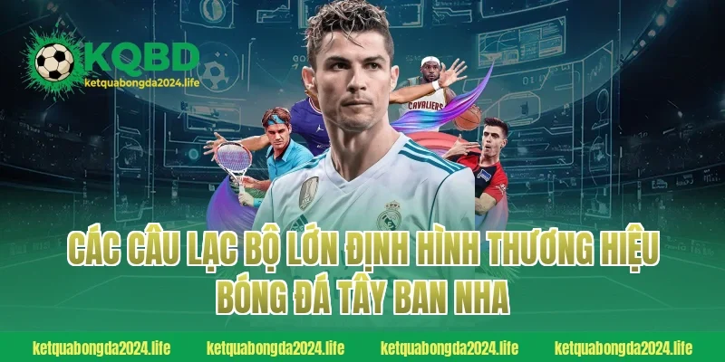 Các câu lạc bộ lớn định hình thương hiệu bóng đá Tây Ban Nha