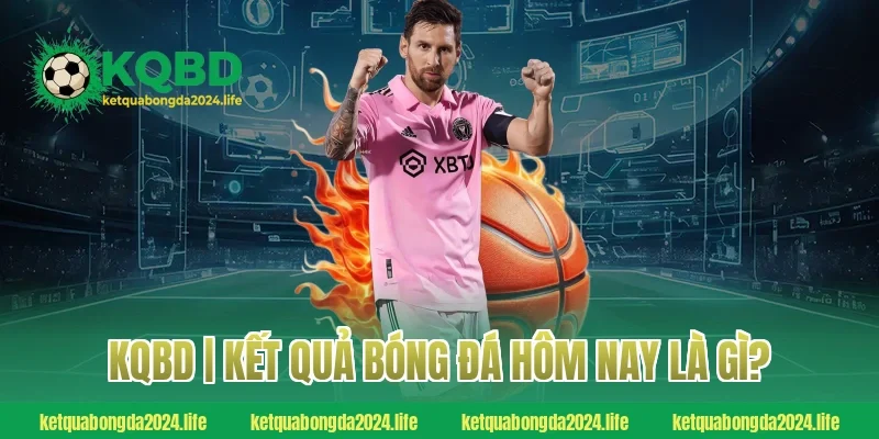 KQBD | Kết quả bóng đá hôm nay là gì?