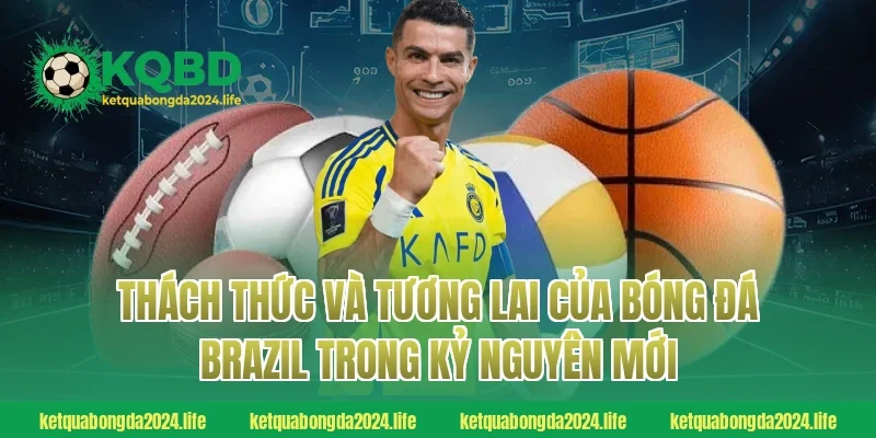 Thách thức và tương lai của bóng đá Brazil trong kỷ nguyên mới