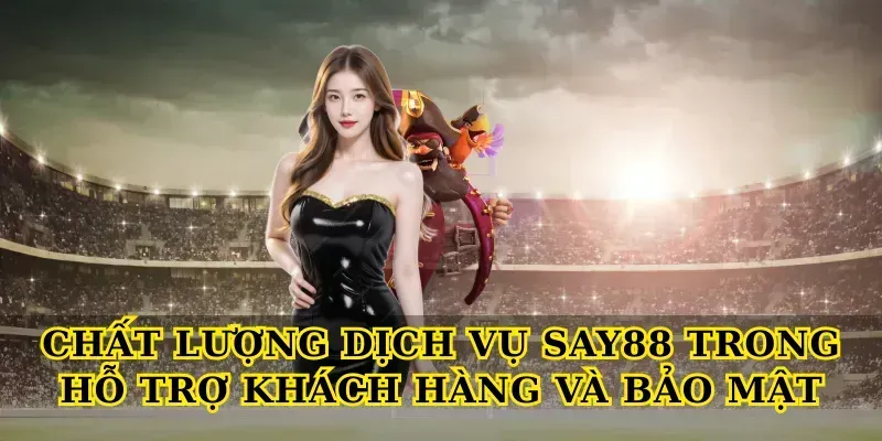 Chất lượng dịch vụ say88 trong hỗ trợ khách hàng và bảo mật